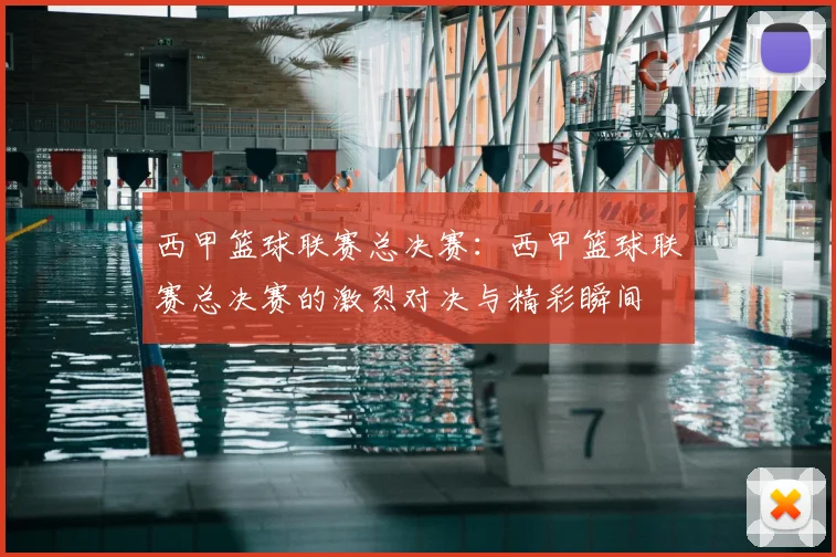 西甲篮球联赛总决赛：西甲篮球联赛总决赛的激烈对决与精彩瞬间