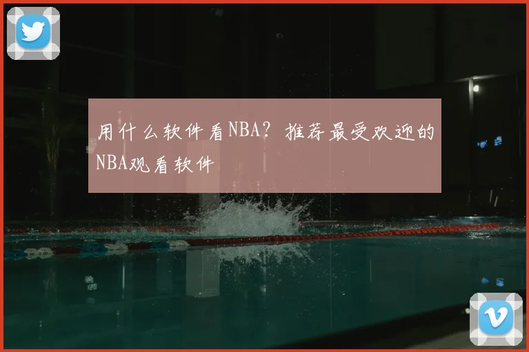 用什么软件看NBA?推荐最受欢迎的NBA观看软件