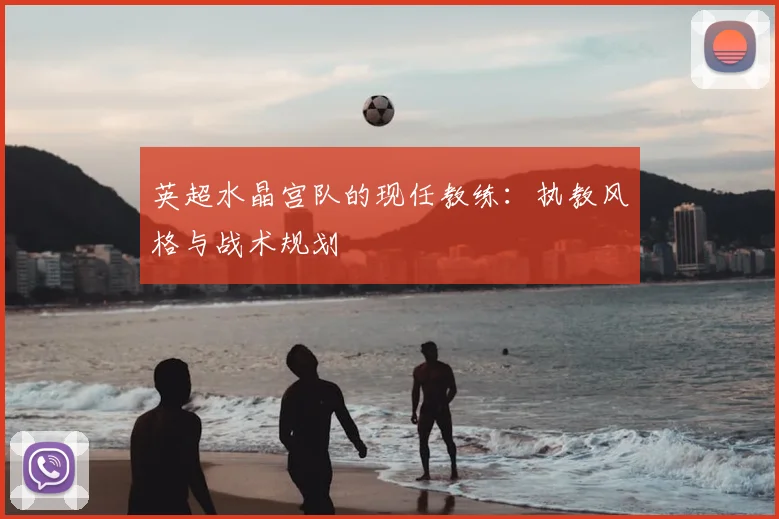 英超水晶宫队的现任教练：执教风格与战术规划