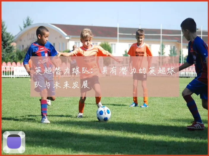 英超潜力球队：具有潜力的英超球队与未来发展