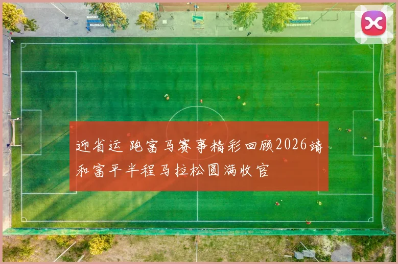 迎省运 跑富马赛事精彩回顾2026靖和富平半程马拉松圆满收官