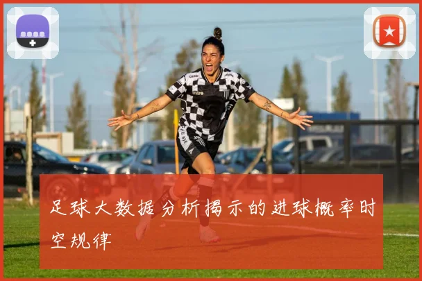 足球大数据分析揭示的进球概率时空规律